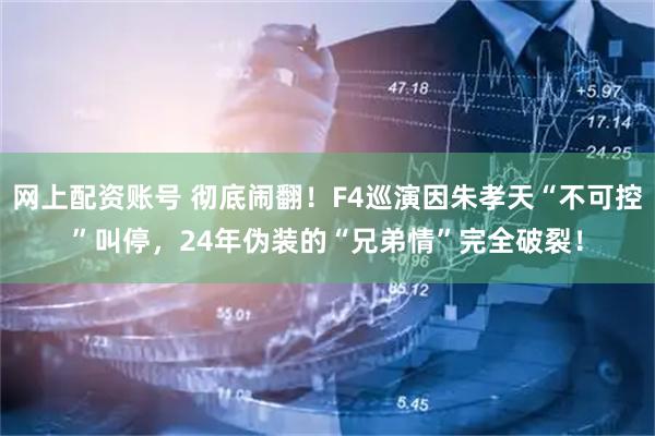 网上配资账号 彻底闹翻！F4巡演因朱孝天“不可控”叫停，24年伪装的“兄弟情”完全破裂！
