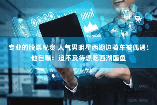 专业的股票配资 人气男明星西湖边骑车被偶遇！他自曝：迫不及待想吃西湖醋鱼