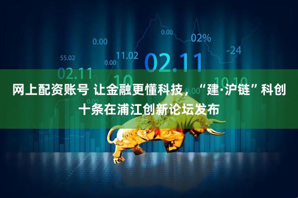 网上配资账号 让金融更懂科技，“建·沪链”科创十条在浦江创新论坛发布