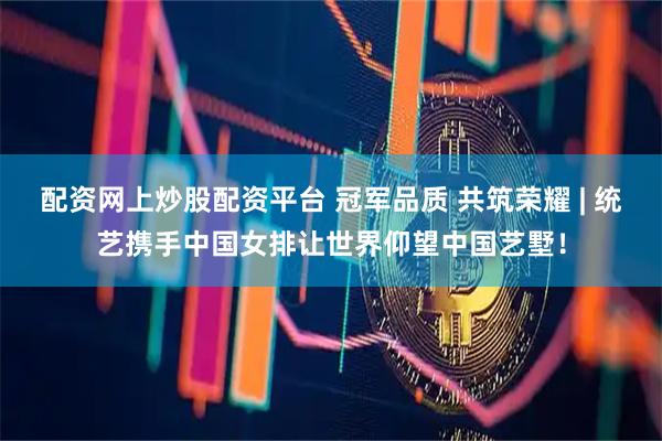 配资网上炒股配资平台 冠军品质 共筑荣耀 | 统艺携手中国女排让世界仰望中国艺墅！