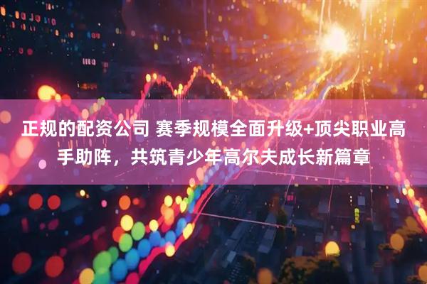 正规的配资公司 赛季规模全面升级+顶尖职业高手助阵，共筑青少年高尔夫成长新篇章