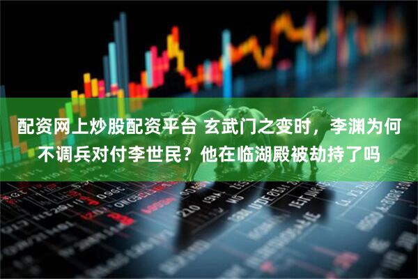 配资网上炒股配资平台 玄武门之变时，李渊为何不调兵对付李世民？他在临湖殿被劫持了吗