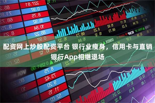 配资网上炒股配资平台 银行业瘦身，信用卡与直销银行App相继退场