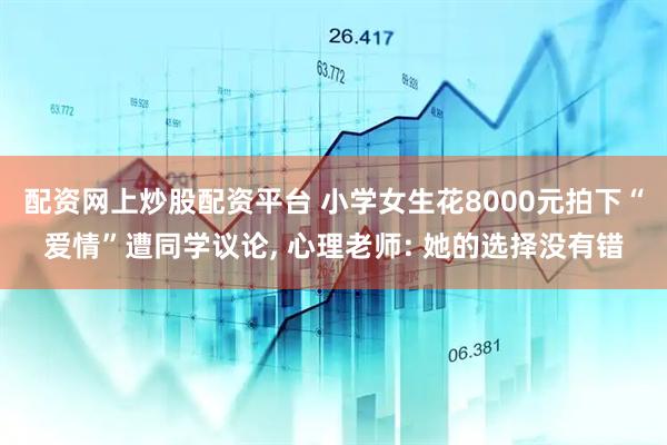 配资网上炒股配资平台 小学女生花8000元拍下“爱情”遭同学议论, 心理老师: 她的选择没有错