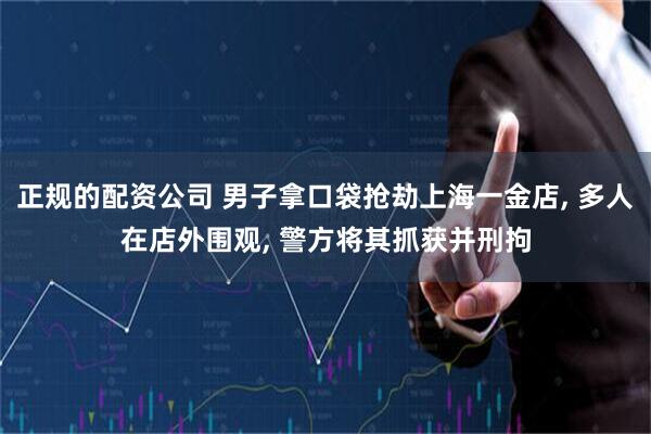 正规的配资公司 男子拿口袋抢劫上海一金店, 多人在店外围观, 警方将其抓获并刑拘