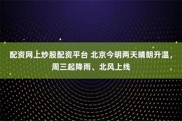 配资网上炒股配资平台 北京今明两天晴朗升温，周三起降雨、北风上线