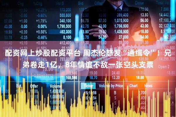 配资网上炒股配资平台 周杰伦怒发“通缉令”！兄弟卷走1亿，8年情谊不敌一张空头支票