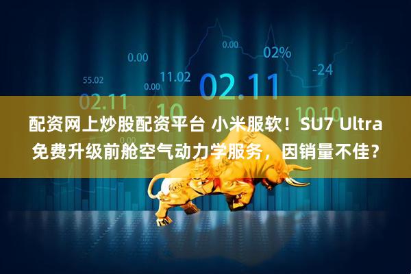 配资网上炒股配资平台 小米服软！SU7 Ultra免费升级前舱空气动力学服务，因销量不佳？