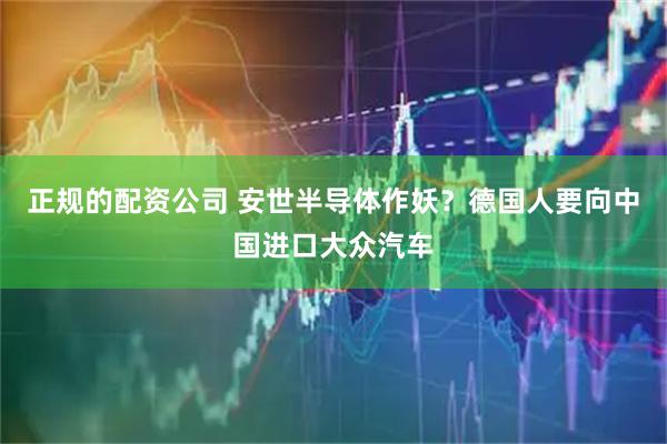 正规的配资公司 安世半导体作妖？德国人要向中国进口大众汽车