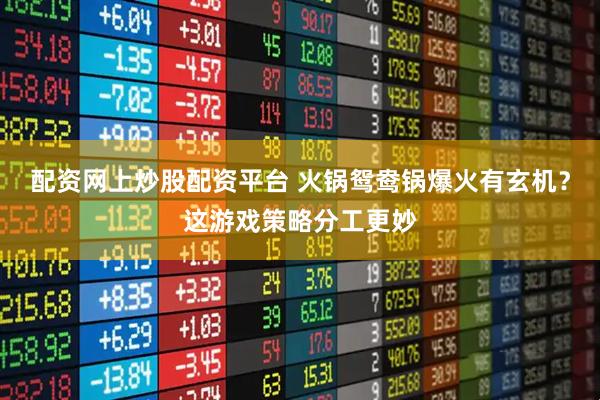 配资网上炒股配资平台 火锅鸳鸯锅爆火有玄机？这游戏策略分工更妙