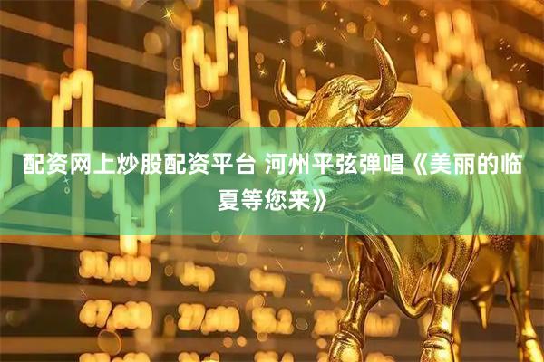 配资网上炒股配资平台 河州平弦弹唱《美丽的临夏等您来》