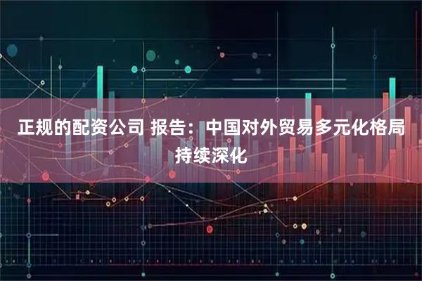 正规的配资公司 报告：中国对外贸易多元化格局持续深化