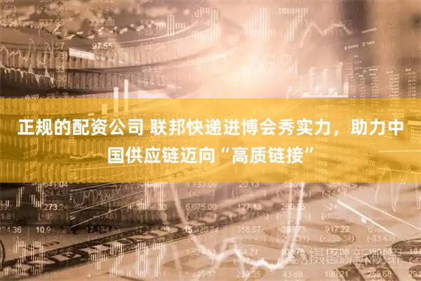 正规的配资公司 联邦快递进博会秀实力，助力中国供应链迈向“高质链接”