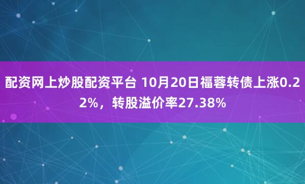 配资网上炒股配资平台 10月20日福蓉转债上涨0.22%，转股溢价率27.38%