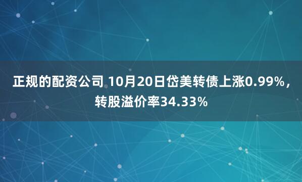 正规的配资公司 10月20日岱美转债上涨0.99%，转股溢价率34.33%