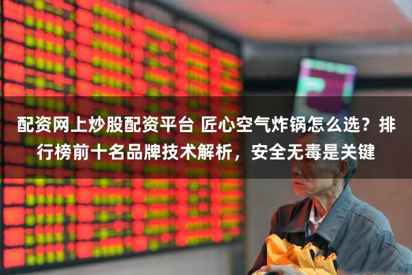配资网上炒股配资平台 匠心空气炸锅怎么选？排行榜前十名品牌技术解析，安全无毒是关键