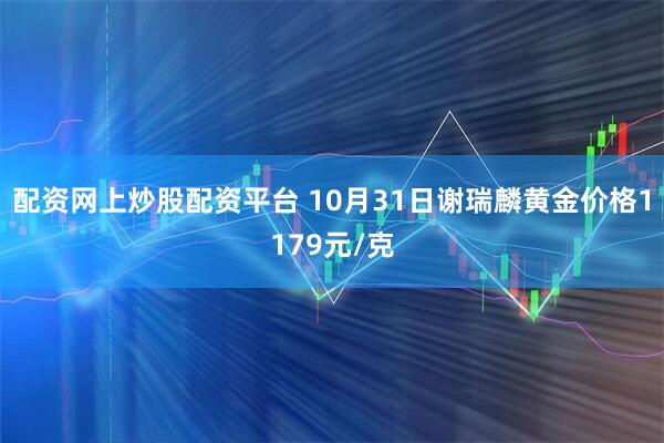 配资网上炒股配资平台 10月31日谢瑞麟黄金价格1179元/克