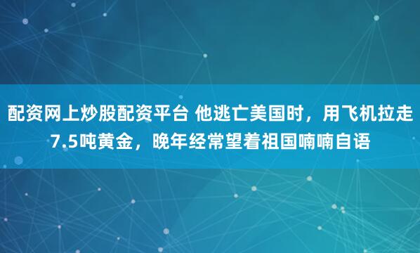 配资网上炒股配资平台 他逃亡美国时，用飞机拉走7.5吨黄金，晚年经常望着祖国喃喃自语