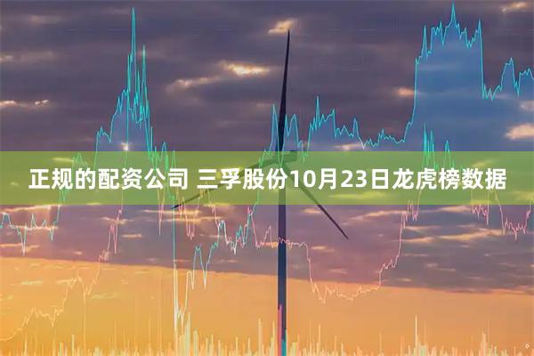 正规的配资公司 三孚股份10月23日龙虎榜数据