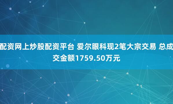 配资网上炒股配资平台 爱尔眼科现2笔大宗交易 总成交金额1759.50万元