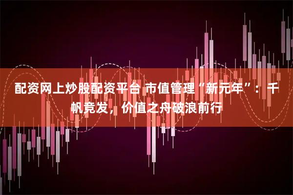 配资网上炒股配资平台 市值管理“新元年”：千帆竞发，价值之舟破浪前行