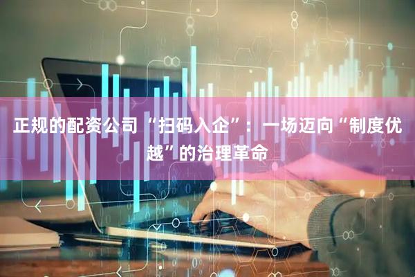 正规的配资公司 “扫码入企”：一场迈向“制度优越”的治理革命