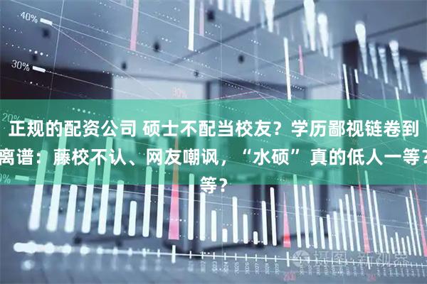 正规的配资公司 硕士不配当校友？学历鄙视链卷到离谱：藤校不认、网友嘲讽，“水硕” 真的低人一等？