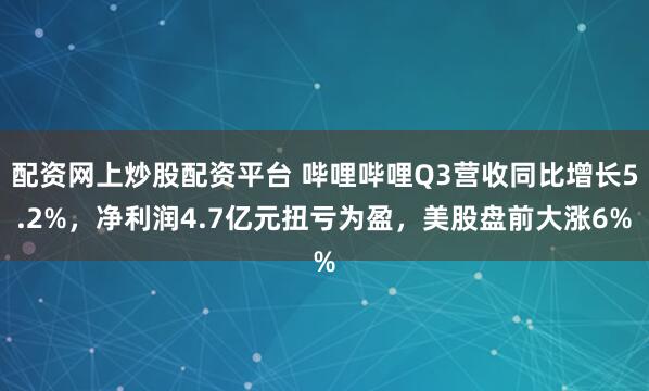 配资网上炒股配资平台 哔哩哔哩Q3营收同比增长5.2%，净利润4.7亿元扭亏为盈，美股盘前大涨6%