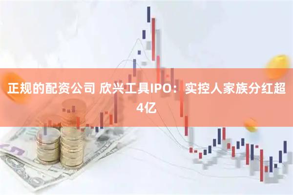 正规的配资公司 欣兴工具IPO：实控人家族分红超4亿