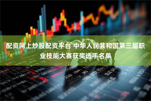 配资网上炒股配资平台 中华人民共和国第三届职业技能大赛获奖选手名单