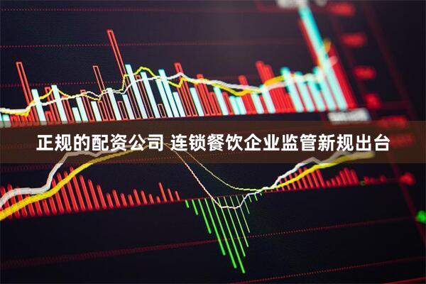正规的配资公司 连锁餐饮企业监管新规出台