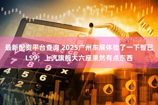 最新配资平台查询 2025广州车展体验了一下智己LS9，上汽旗舰大六座果然有点东西
