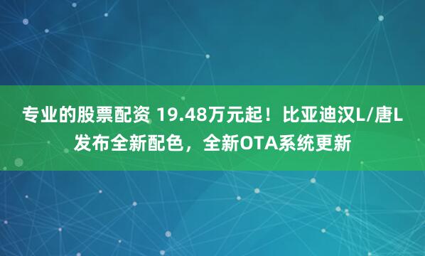 专业的股票配资 19.48万元起！比亚迪汉L/唐L发布全新配色，全新OTA系统更新