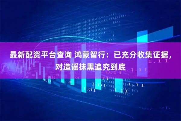 最新配资平台查询 鸿蒙智行：已充分收集证据，对造谣抹黑追究到底