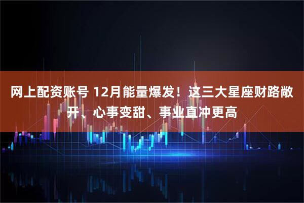 网上配资账号 12月能量爆发！这三大星座财路敞开、心事变甜、事业直冲更高