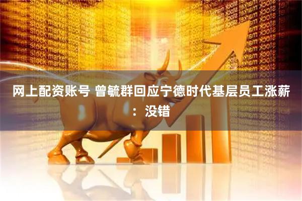 网上配资账号 曾毓群回应宁德时代基层员工涨薪：没错