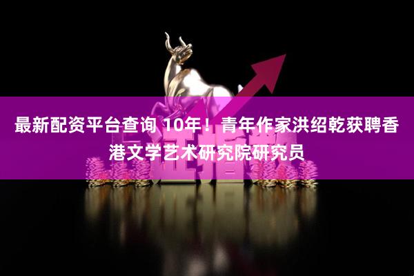 最新配资平台查询 10年！青年作家洪绍乾获聘香港文学艺术研究院研究员