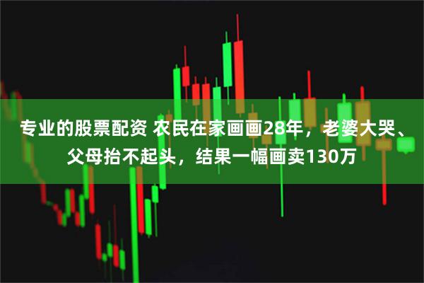 专业的股票配资 农民在家画画28年，老婆大哭、父母抬不起头，结果一幅画卖130万