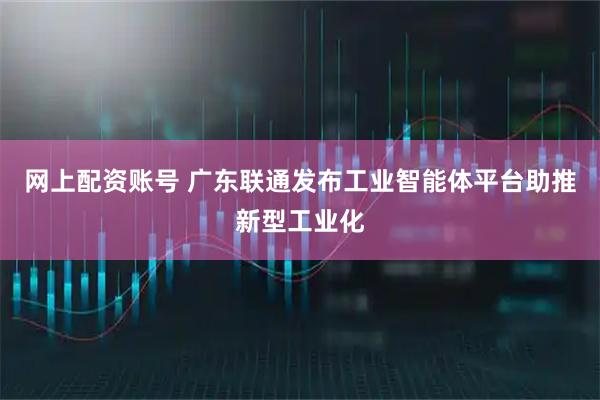 网上配资账号 广东联通发布工业智能体平台助推新型工业化