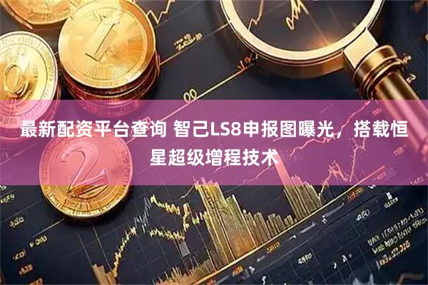 最新配资平台查询 智己LS8申报图曝光，搭载恒星超级增程技术