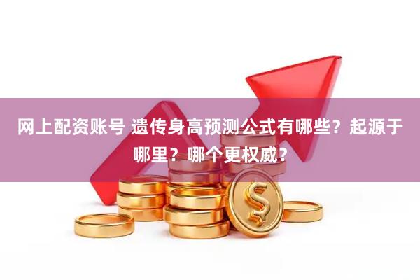 网上配资账号 遗传身高预测公式有哪些？起源于哪里？哪个更权威？