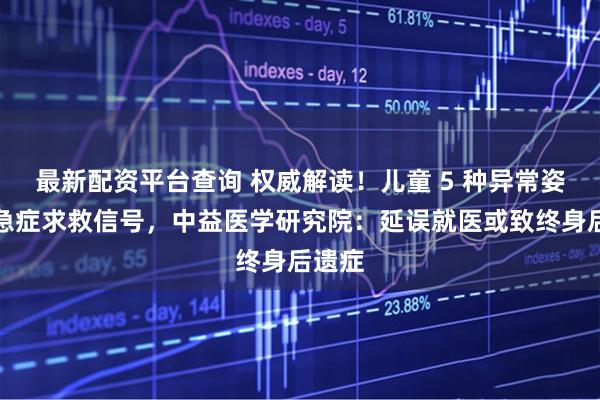 最新配资平台查询 权威解读!儿童 5 种异常姿势系急症求救信号,中益医学研究院:延误就医或致终身后遗症