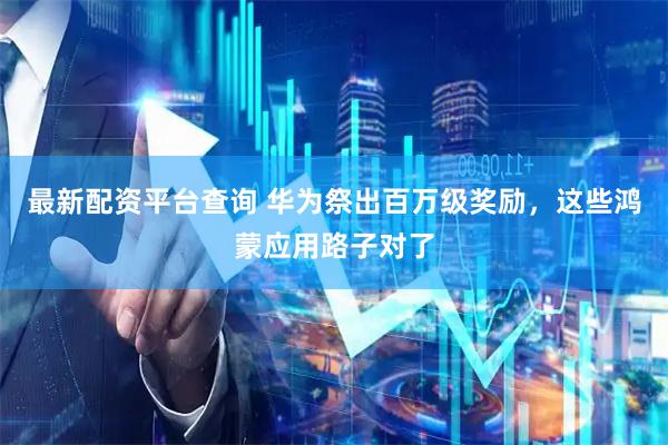 最新配资平台查询 华为祭出百万级奖励，这些鸿蒙应用路子对了