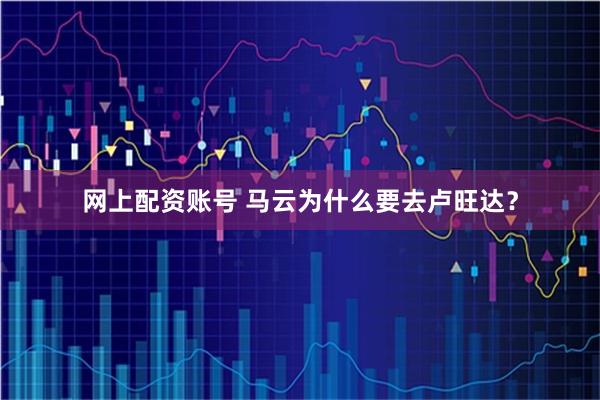 网上配资账号 马云为什么要去卢旺达？