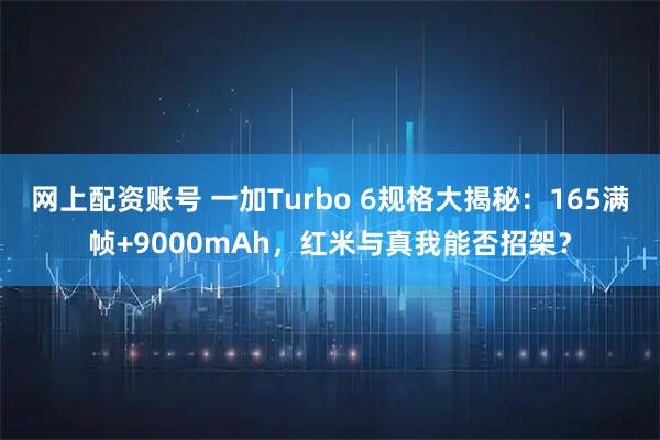 网上配资账号 一加Turbo 6规格大揭秘：165满帧+9000mAh，红米与真我能否招架？