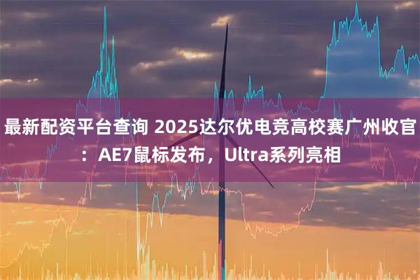 最新配资平台查询 2025达尔优电竞高校赛广州收官：AE7鼠标发布，Ultra系列亮相