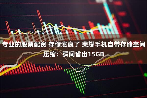 专业的股票配资 存储涨疯了 荣耀手机自带存储空间压缩：瞬间省出15GB