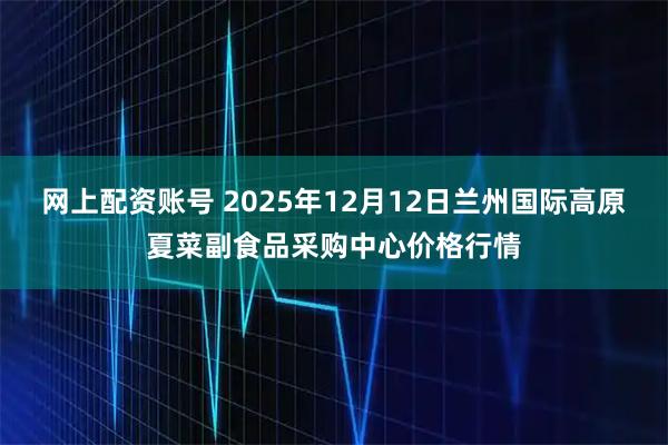 网上配资账号 2025年12月12日兰州国际高原夏菜副食品采购中心价格行情
