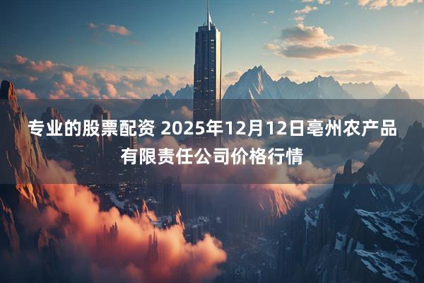 专业的股票配资 2025年12月12日亳州农产品有限责任公司价格行情