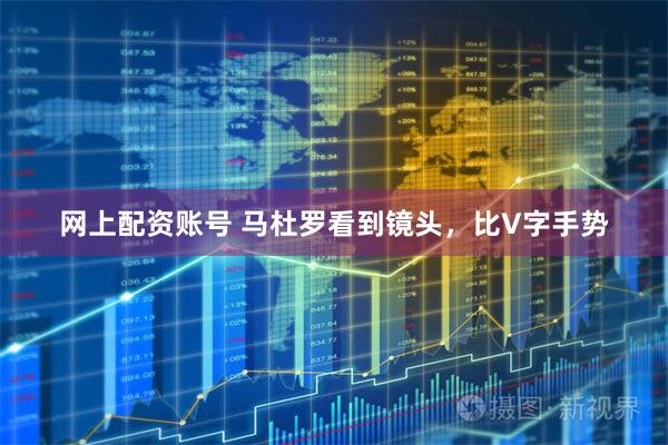 网上配资账号 马杜罗看到镜头，比V字手势